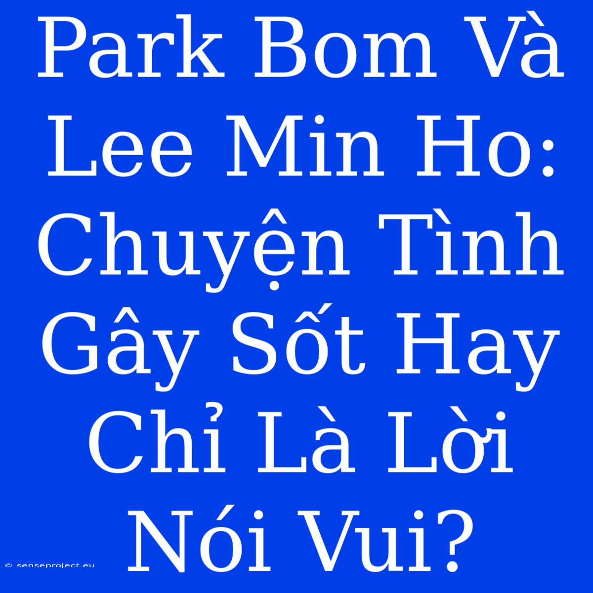 Park Bom Và Lee Min Ho: Chuyện Tình Gây Sốt Hay Chỉ Là Lời Nói Vui?