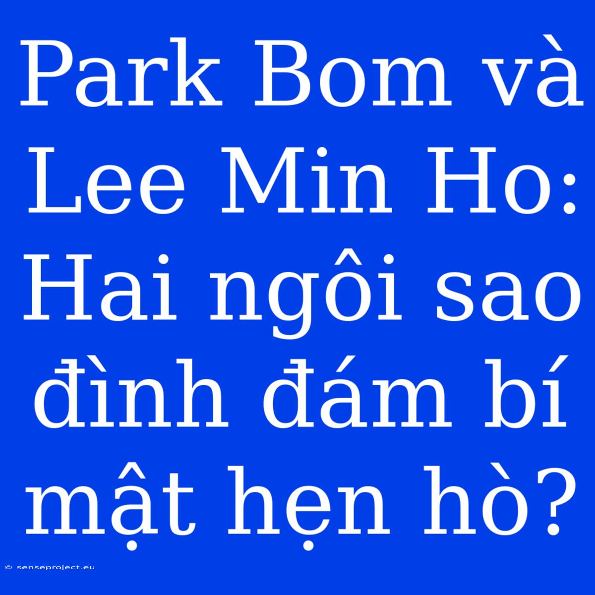 Park Bom Và Lee Min Ho: Hai Ngôi Sao Đình Đám Bí Mật Hẹn Hò?