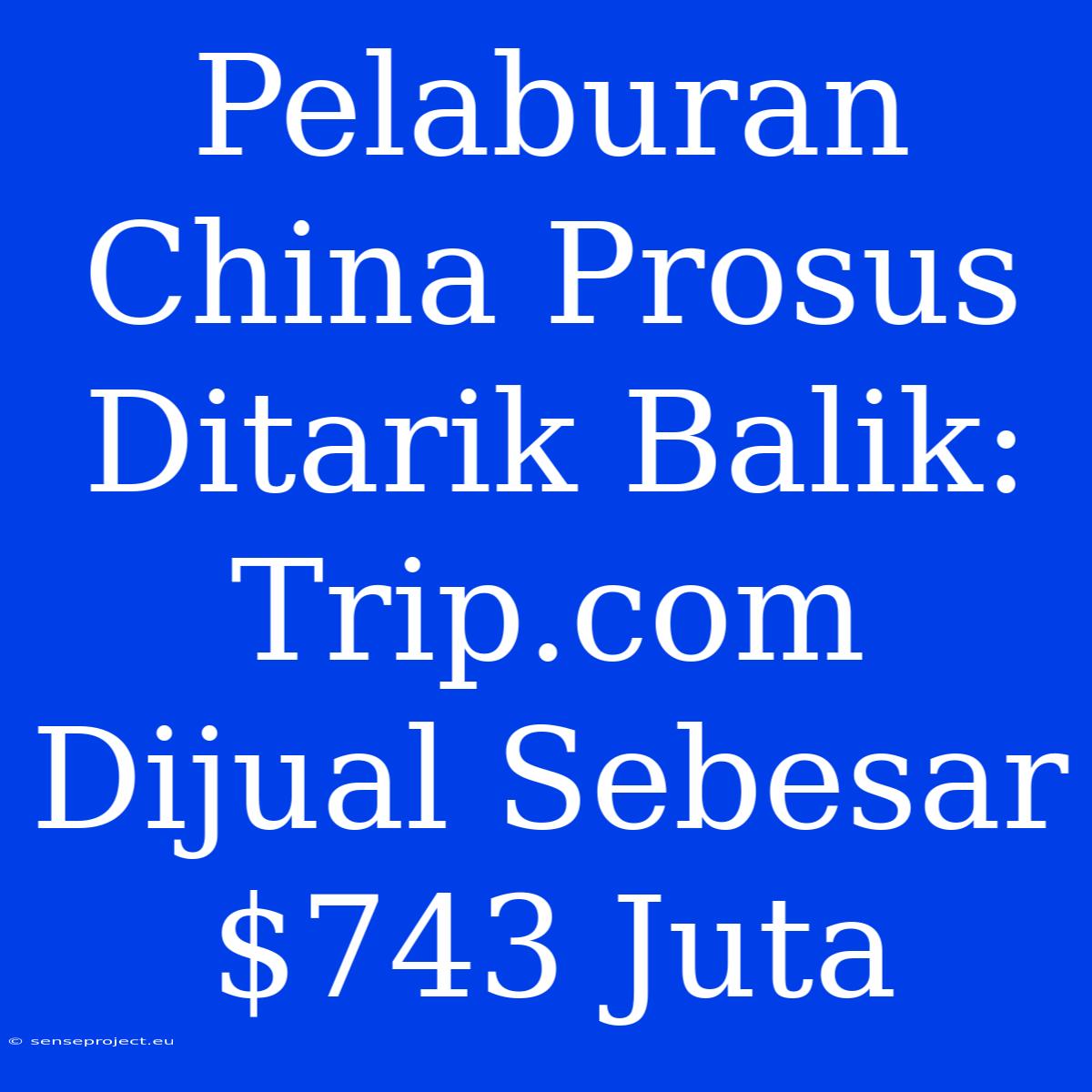 Pelaburan China Prosus Ditarik Balik: Trip.com Dijual Sebesar $743 Juta