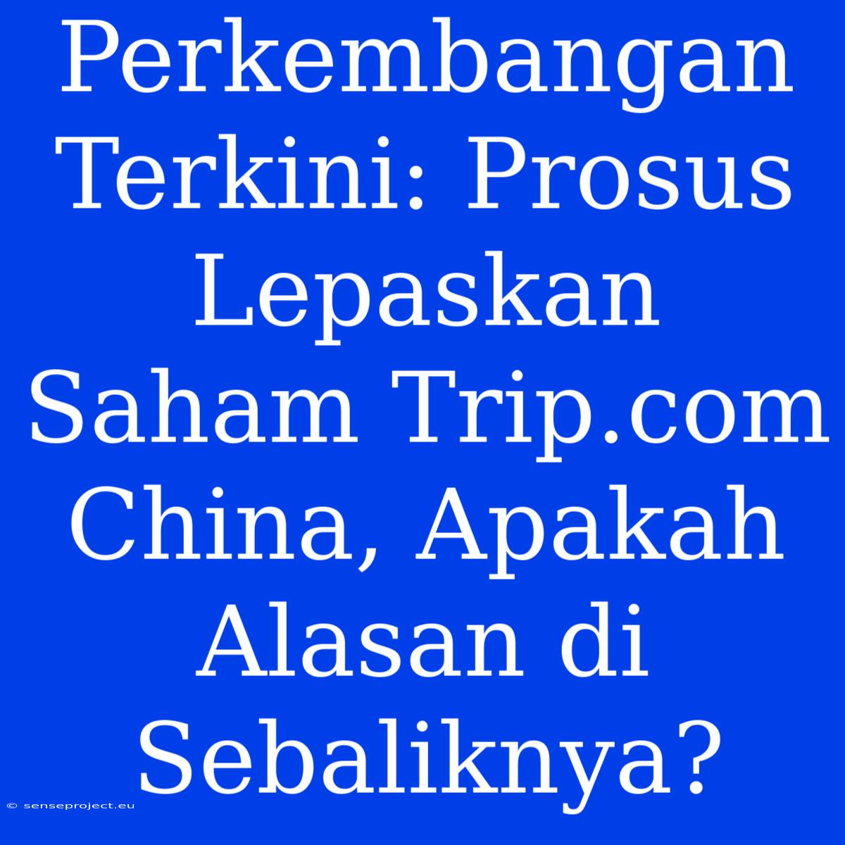 Perkembangan Terkini: Prosus Lepaskan Saham Trip.com China, Apakah Alasan Di Sebaliknya?