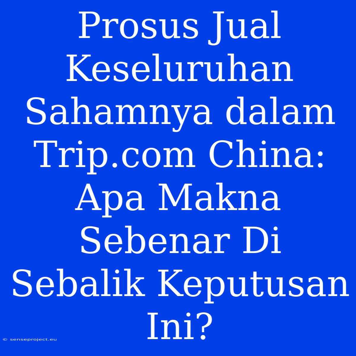 Prosus Jual Keseluruhan Sahamnya Dalam Trip.com China: Apa Makna Sebenar Di Sebalik Keputusan Ini?