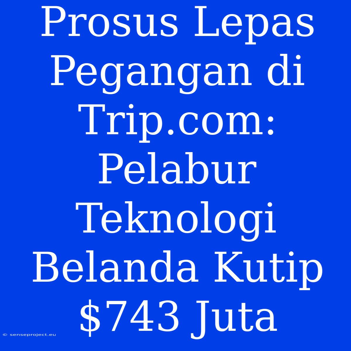 Prosus Lepas Pegangan Di Trip.com: Pelabur Teknologi Belanda Kutip $743 Juta