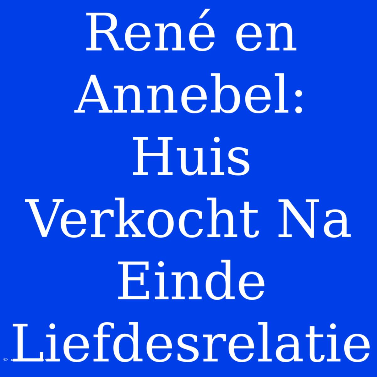 René En Annebel: Huis Verkocht Na Einde Liefdesrelatie