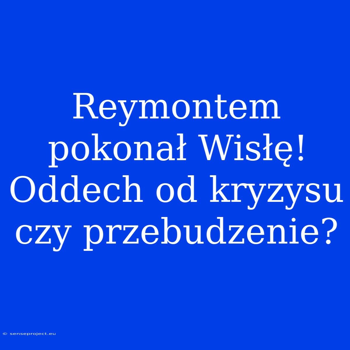 Reymontem Pokonał Wisłę! Oddech Od Kryzysu Czy Przebudzenie?