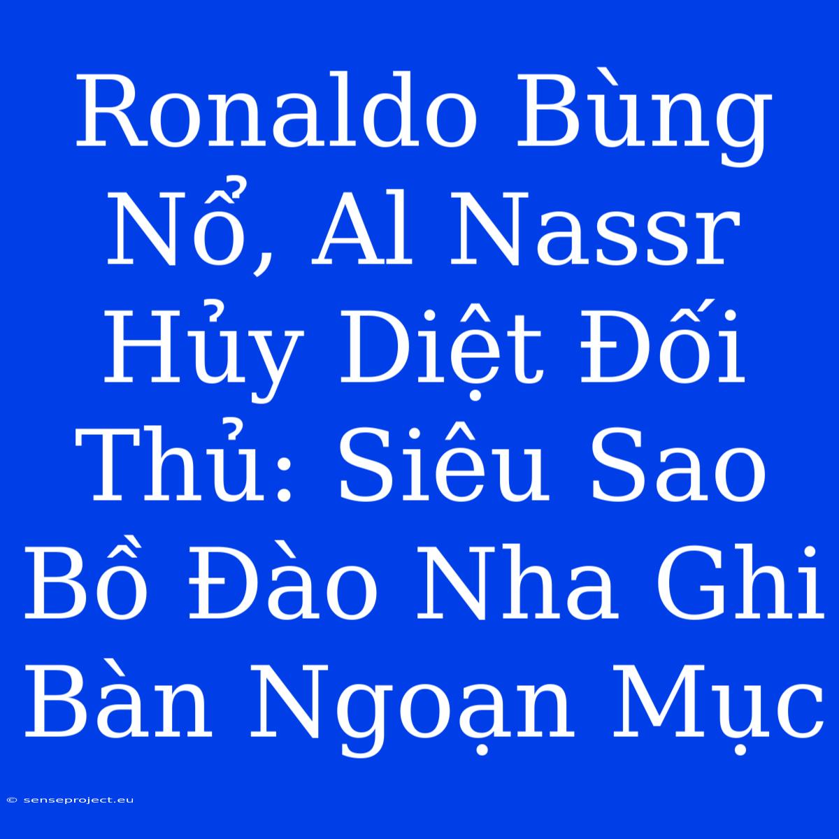 Ronaldo Bùng Nổ, Al Nassr Hủy Diệt Đối Thủ: Siêu Sao Bồ Đào Nha Ghi Bàn Ngoạn Mục