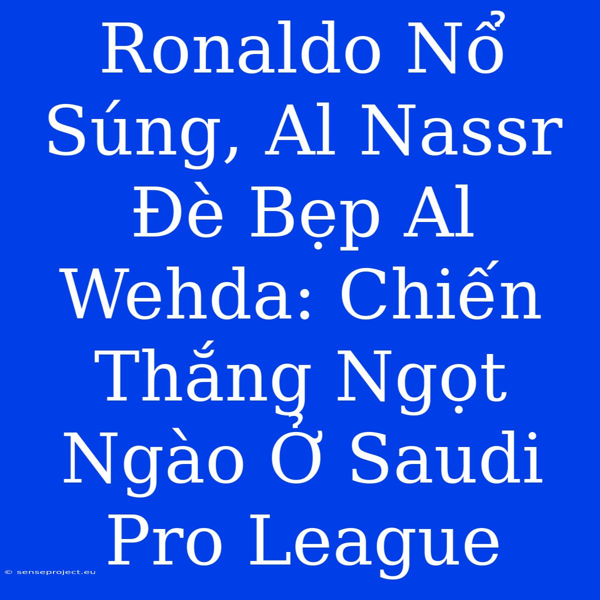 Ronaldo Nổ Súng, Al Nassr Đè Bẹp Al Wehda: Chiến Thắng Ngọt Ngào Ở Saudi Pro League