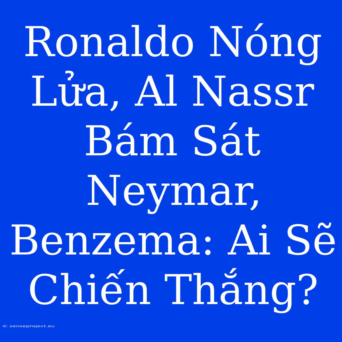 Ronaldo Nóng Lửa, Al Nassr Bám Sát Neymar, Benzema: Ai Sẽ Chiến Thắng?