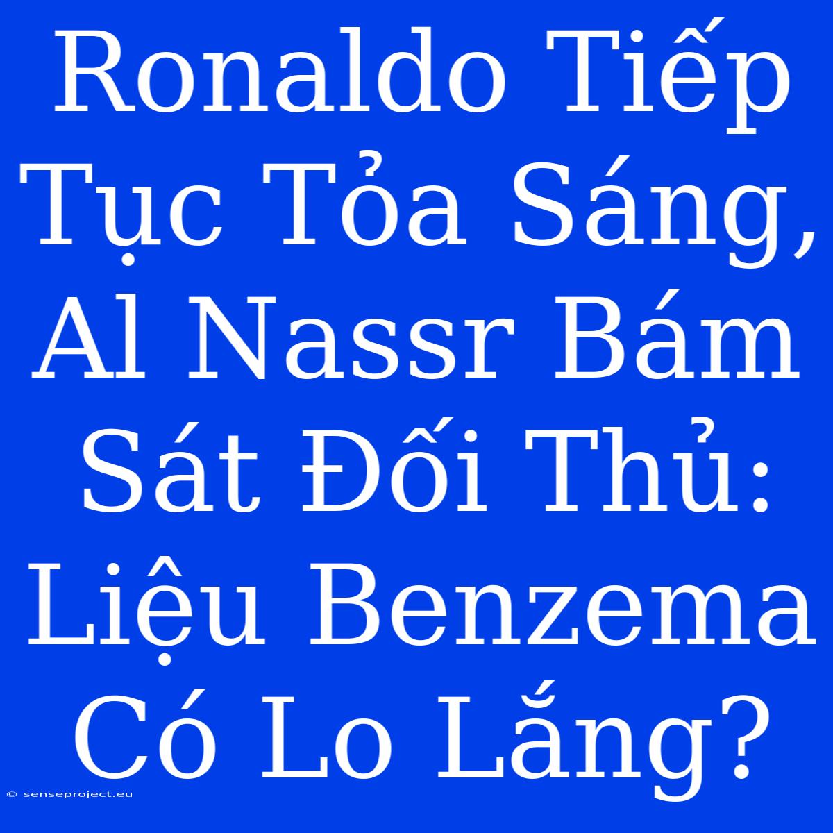 Ronaldo Tiếp Tục Tỏa Sáng, Al Nassr Bám Sát Đối Thủ: Liệu Benzema Có Lo Lắng?