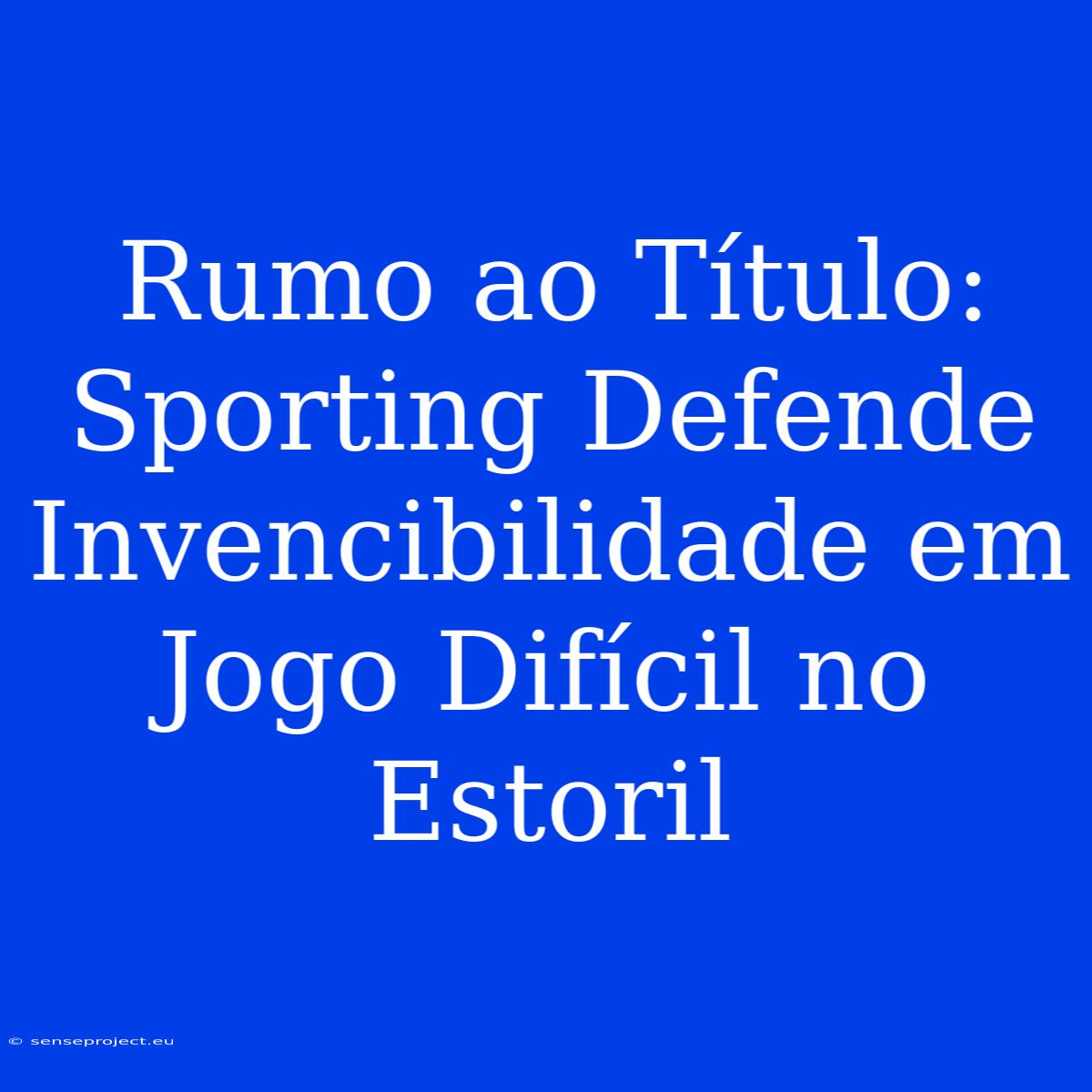 Rumo Ao Título: Sporting Defende Invencibilidade Em Jogo Difícil No Estoril