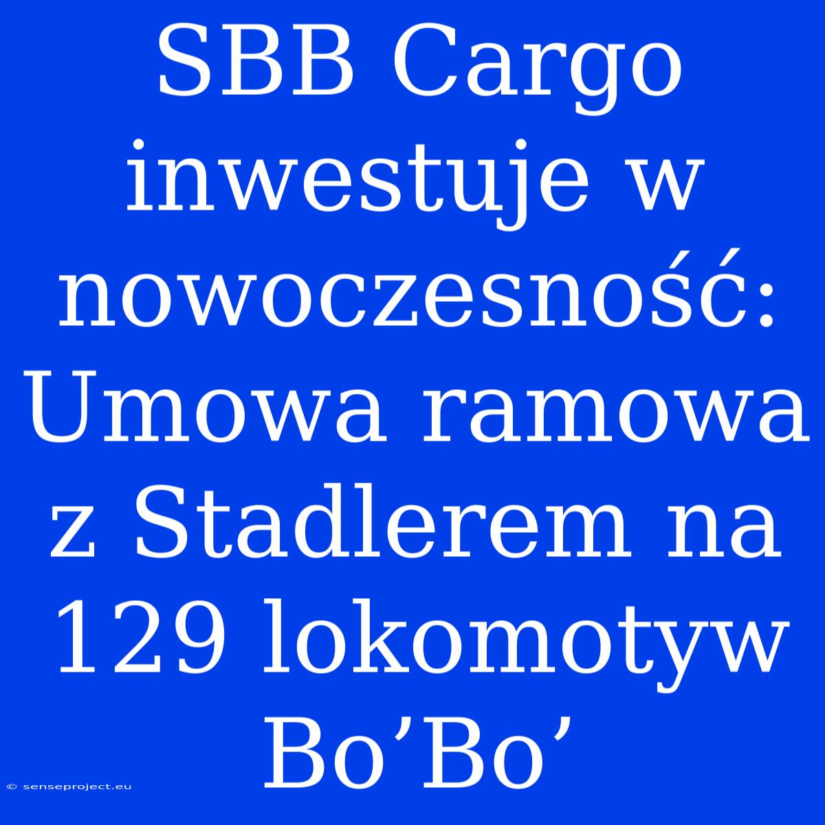 SBB Cargo Inwestuje W Nowoczesność: Umowa Ramowa Z Stadlerem Na 129 Lokomotyw Bo’Bo’