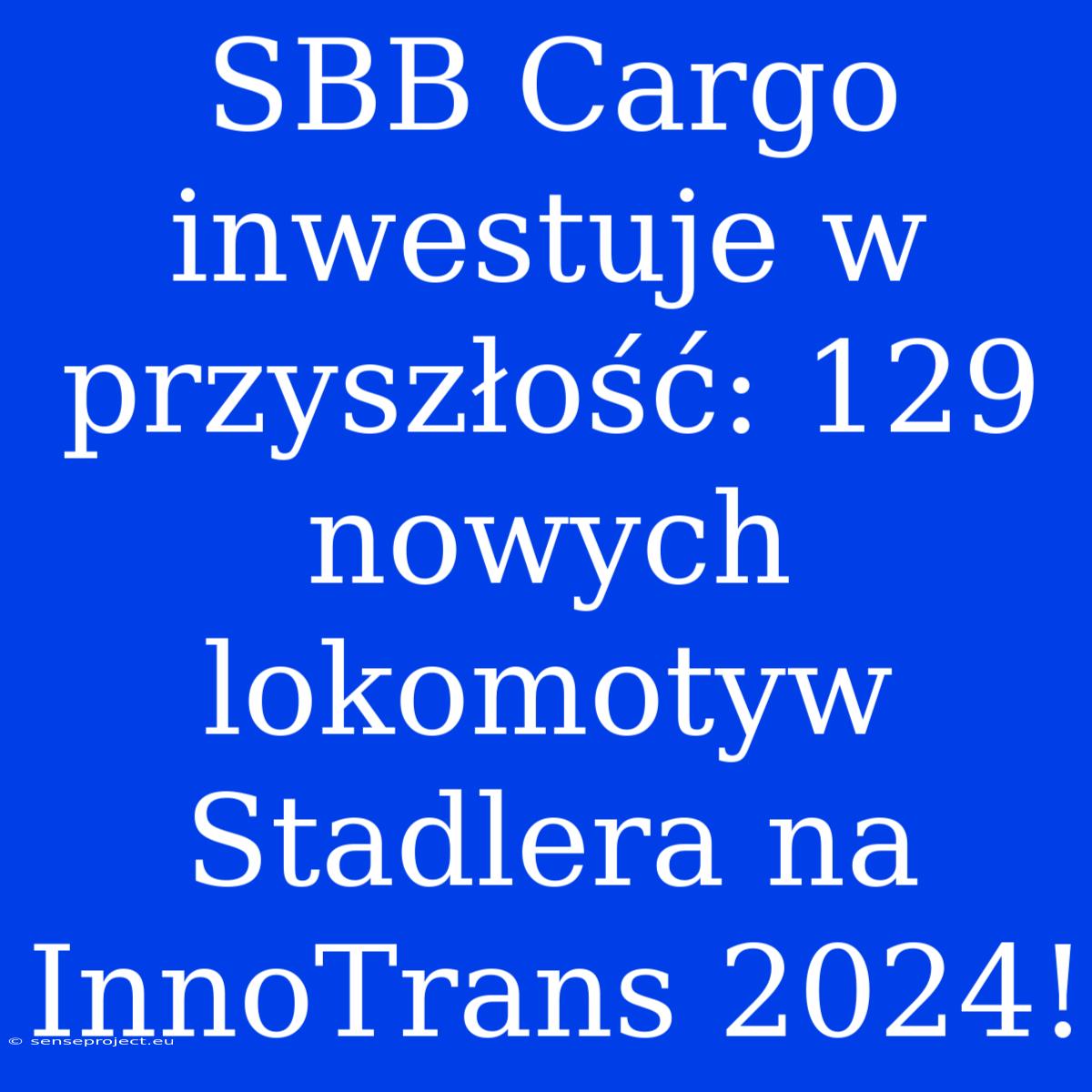 SBB Cargo Inwestuje W Przyszłość: 129 Nowych Lokomotyw Stadlera Na InnoTrans 2024!