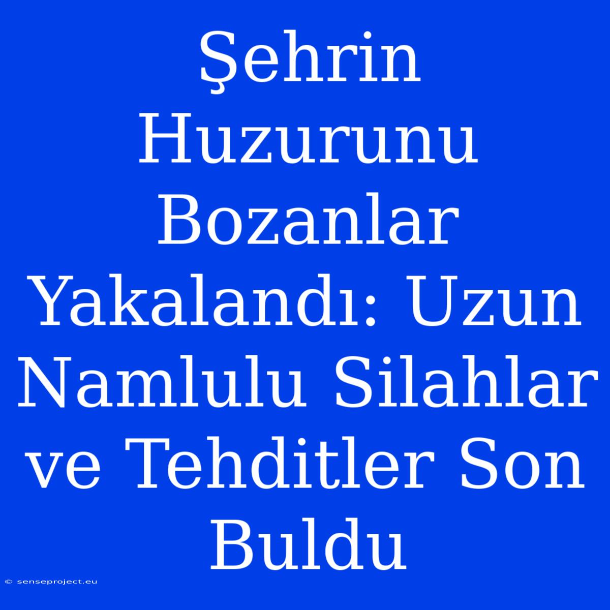 Şehrin Huzurunu Bozanlar Yakalandı: Uzun Namlulu Silahlar Ve Tehditler Son Buldu