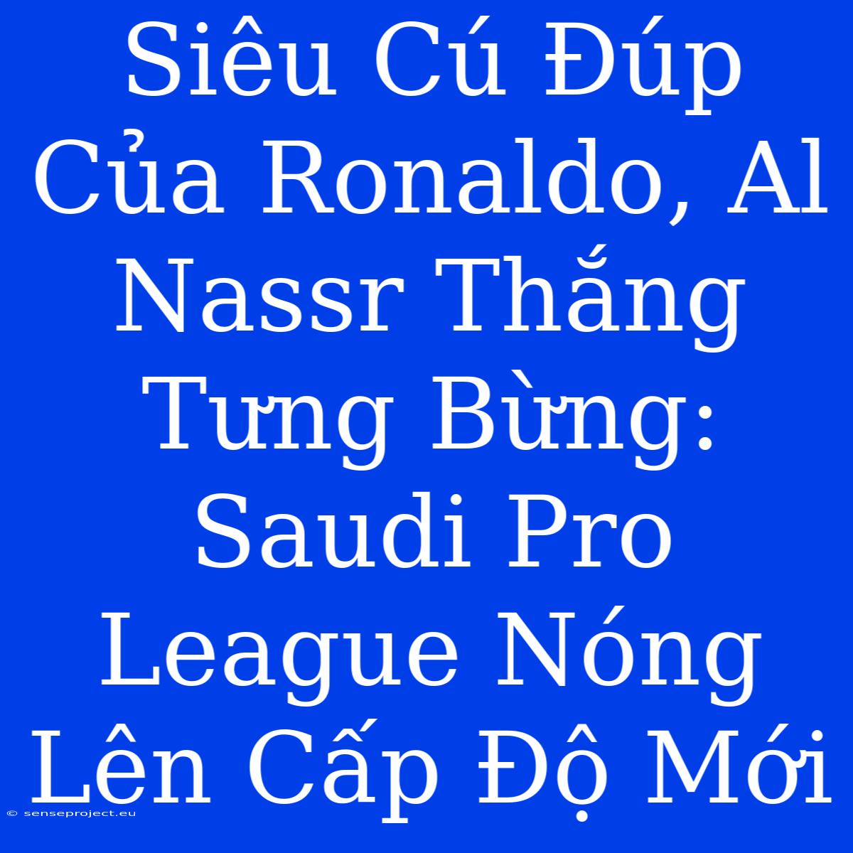 Siêu Cú Đúp Của Ronaldo, Al Nassr Thắng Tưng Bừng:  Saudi Pro League Nóng Lên Cấp Độ Mới