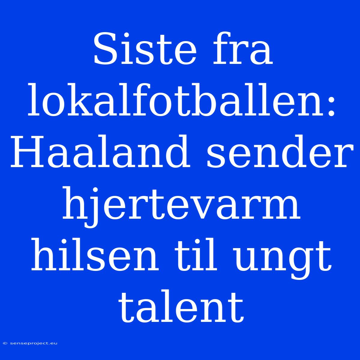 Siste Fra Lokalfotballen: Haaland Sender Hjertevarm Hilsen Til Ungt Talent