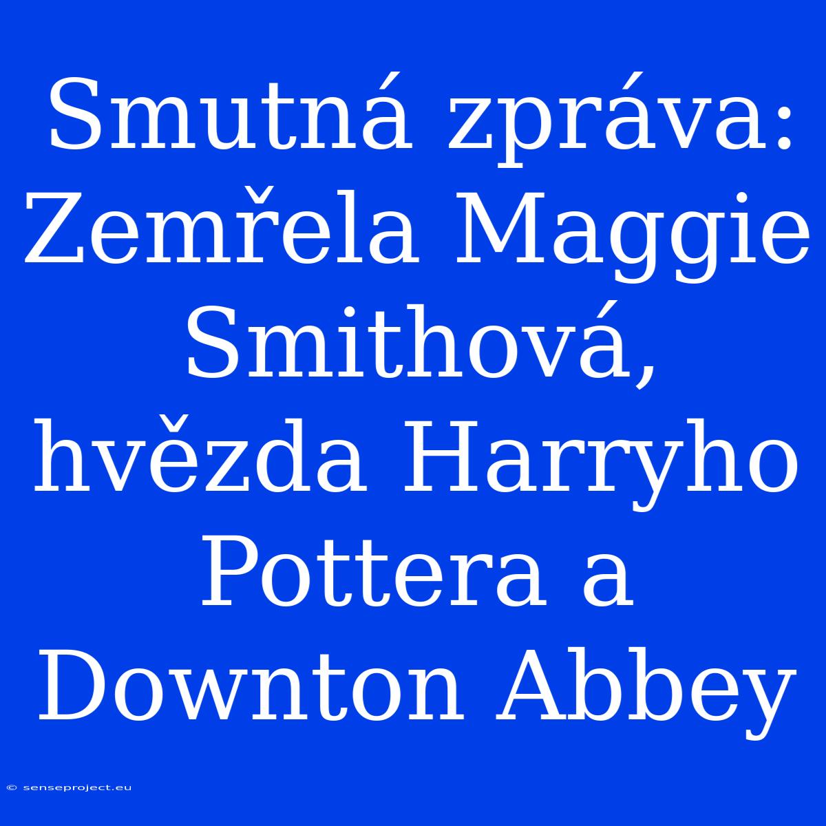 Smutná Zpráva: Zemřela Maggie Smithová, Hvězda Harryho Pottera A Downton Abbey