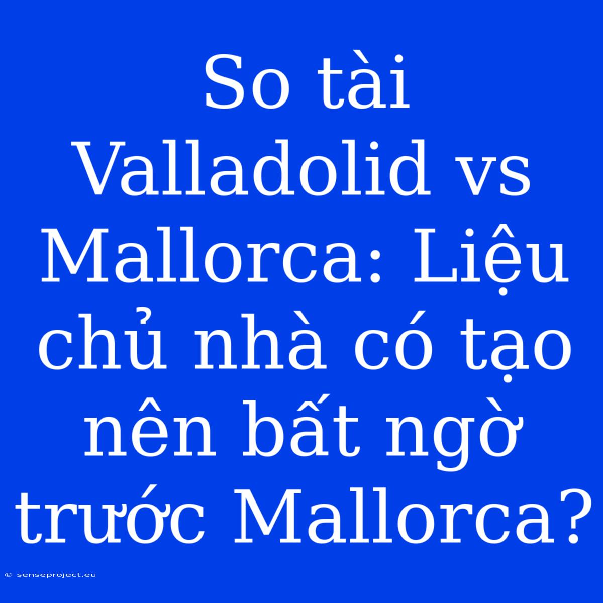 So Tài Valladolid Vs Mallorca: Liệu Chủ Nhà Có Tạo Nên Bất Ngờ Trước Mallorca?