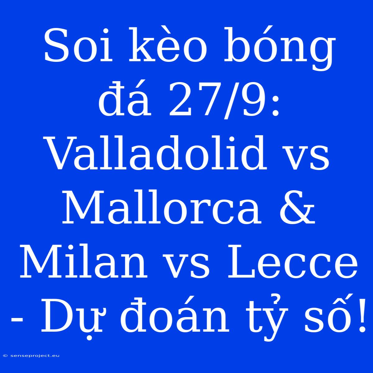 Soi Kèo Bóng Đá 27/9:  Valladolid Vs Mallorca & Milan Vs Lecce - Dự Đoán Tỷ Số!