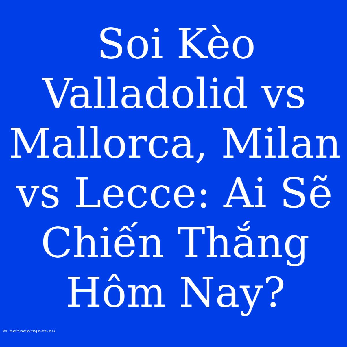 Soi Kèo Valladolid Vs Mallorca, Milan Vs Lecce: Ai Sẽ Chiến Thắng Hôm Nay?