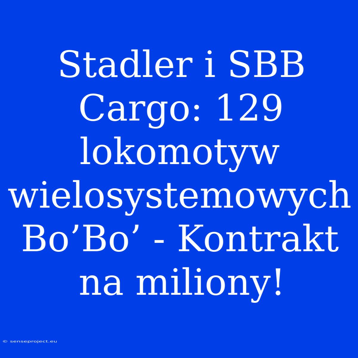 Stadler I SBB Cargo: 129 Lokomotyw Wielosystemowych Bo’Bo’ - Kontrakt Na Miliony!