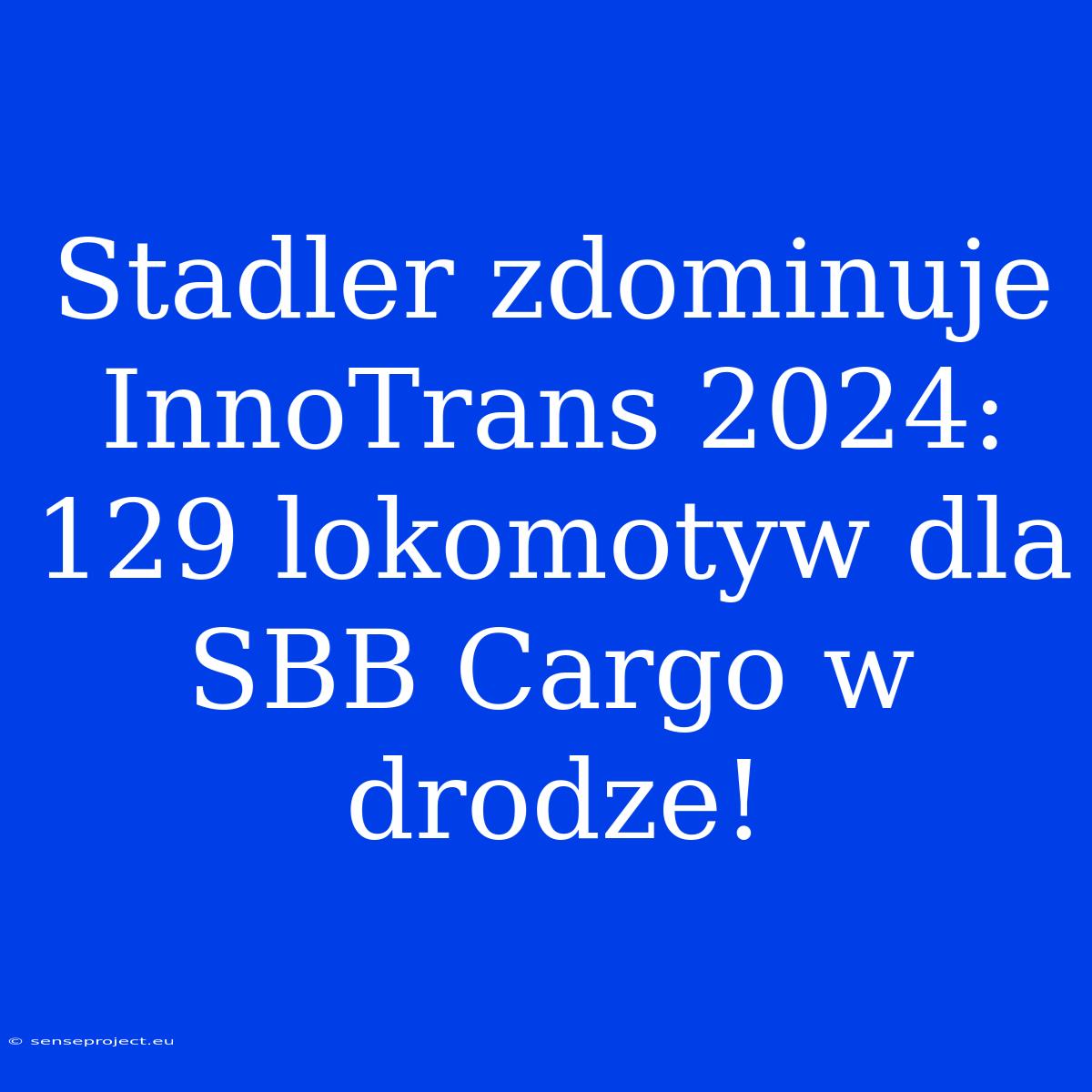 Stadler Zdominuje InnoTrans 2024: 129 Lokomotyw Dla SBB Cargo W Drodze!