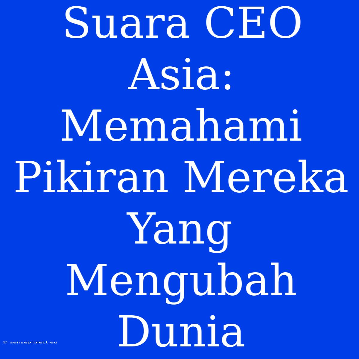 Suara CEO Asia: Memahami Pikiran Mereka Yang Mengubah Dunia