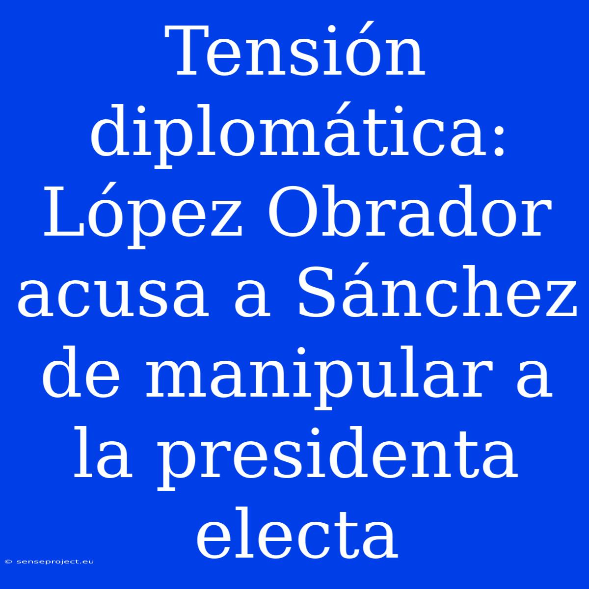 Tensión Diplomática: López Obrador Acusa A Sánchez De Manipular A La Presidenta Electa