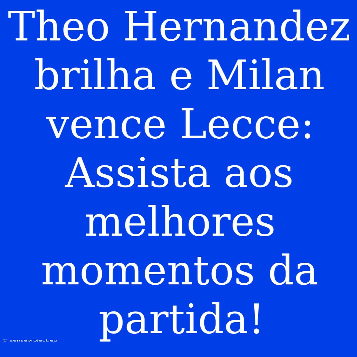 Theo Hernandez Brilha E Milan Vence Lecce: Assista Aos Melhores Momentos Da Partida!