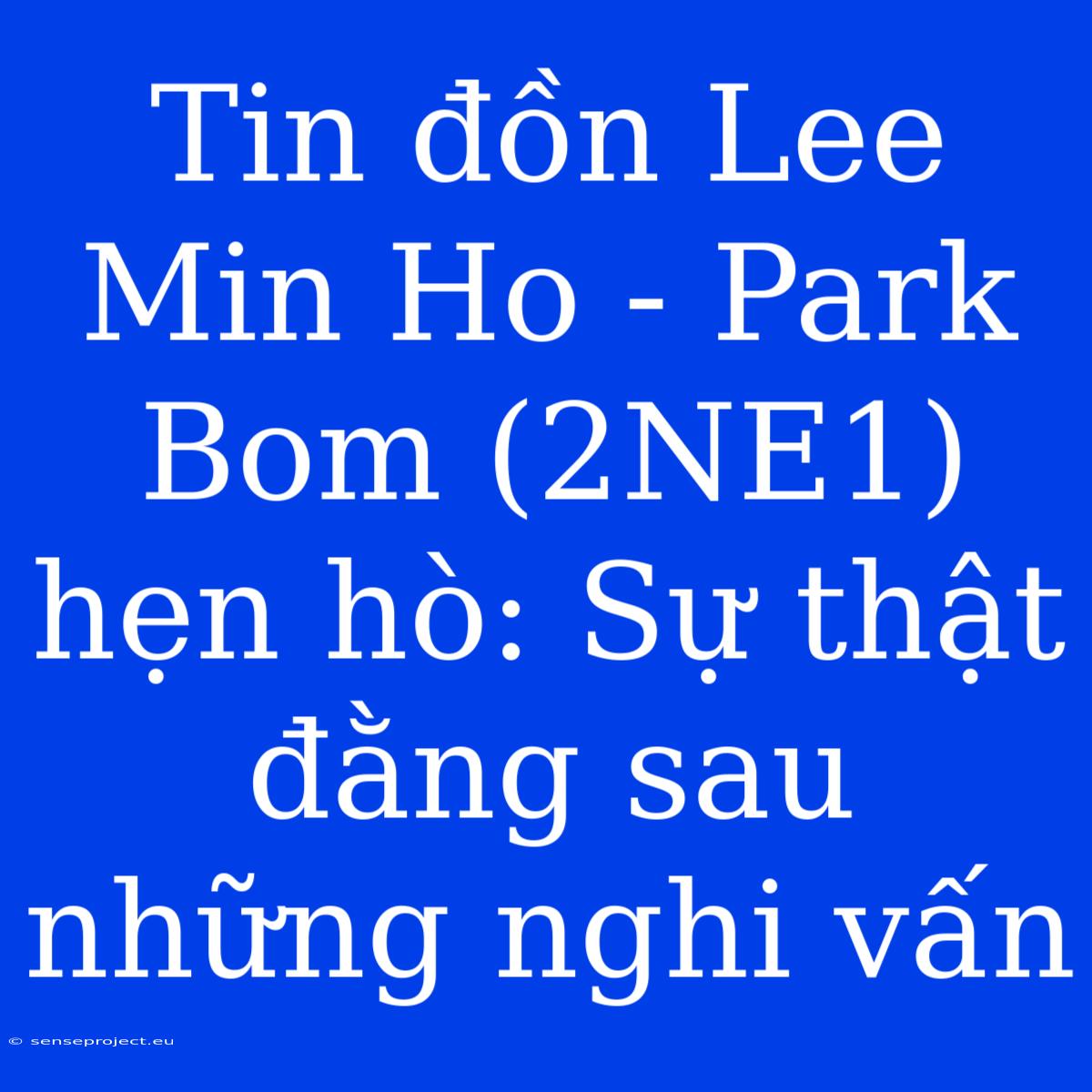 Tin Đồn Lee Min Ho - Park Bom (2NE1) Hẹn Hò: Sự Thật Đằng Sau Những Nghi Vấn