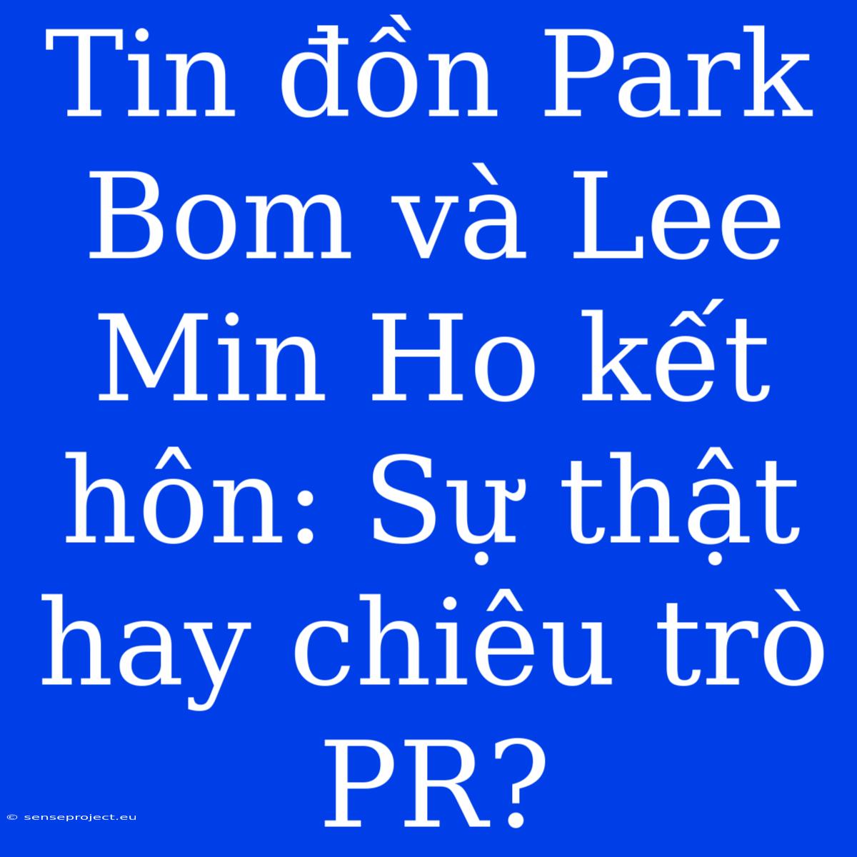 Tin Đồn Park Bom Và Lee Min Ho Kết Hôn: Sự Thật Hay Chiêu Trò PR?