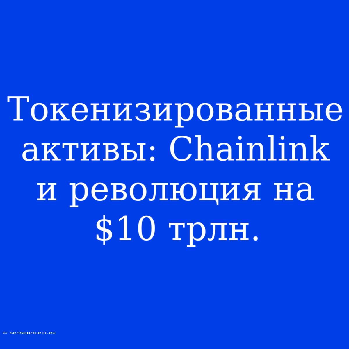 Токенизированные Активы: Chainlink И Революция На $10 Трлн.