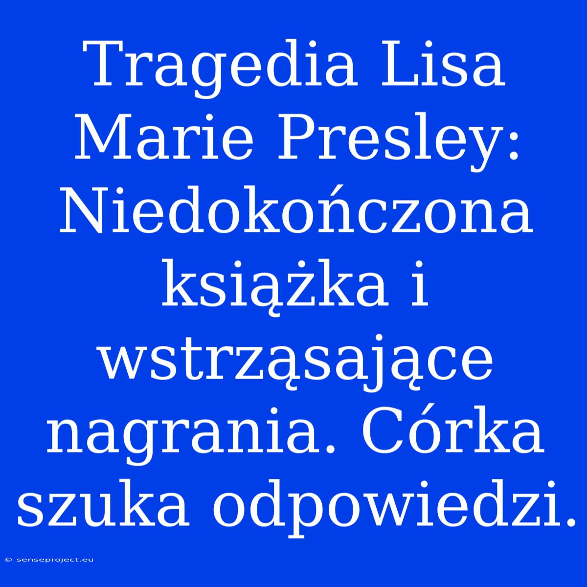 Tragedia Lisa Marie Presley: Niedokończona Książka I Wstrząsające Nagrania. Córka Szuka Odpowiedzi.