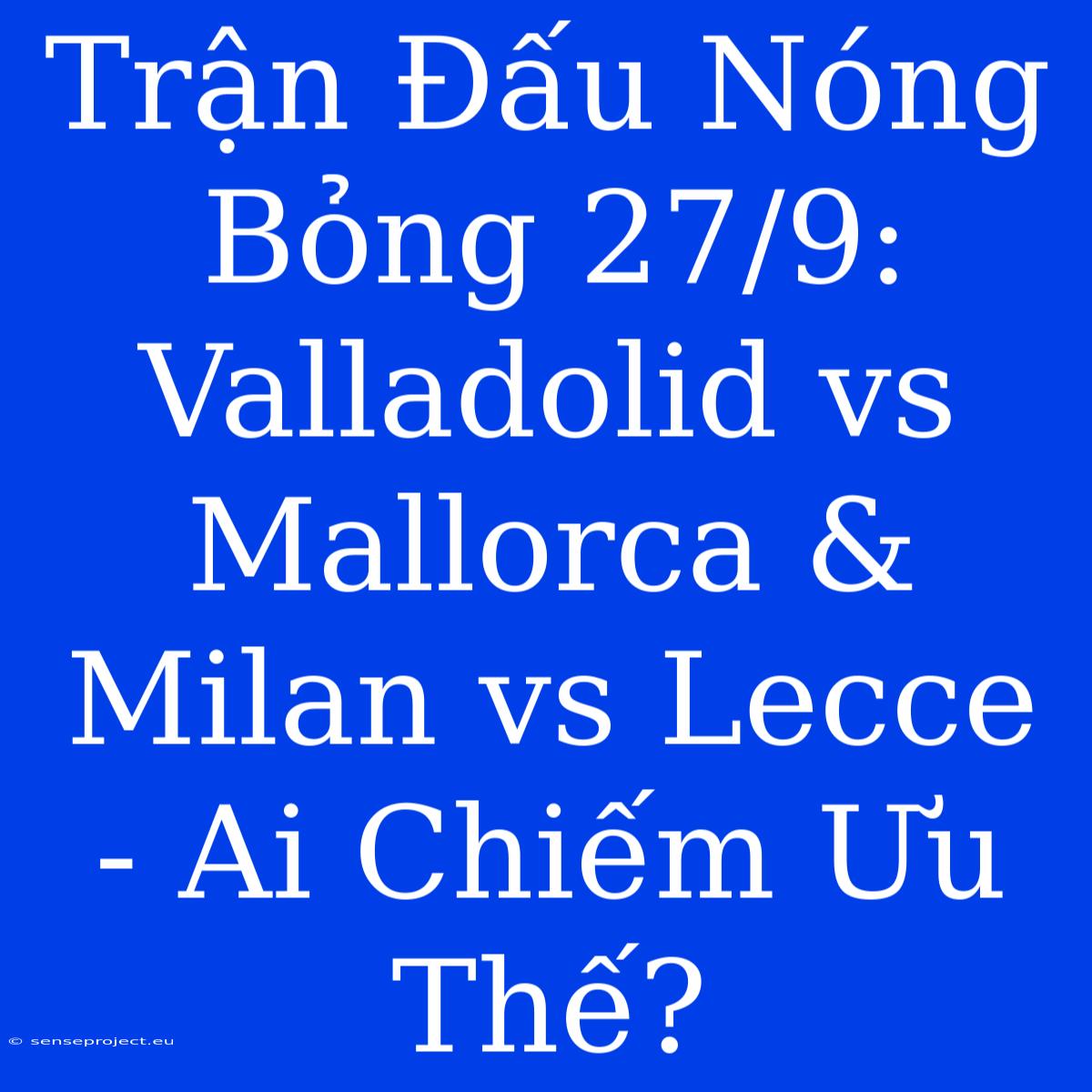 Trận Đấu Nóng Bỏng 27/9: Valladolid Vs Mallorca & Milan Vs Lecce - Ai Chiếm Ưu Thế?