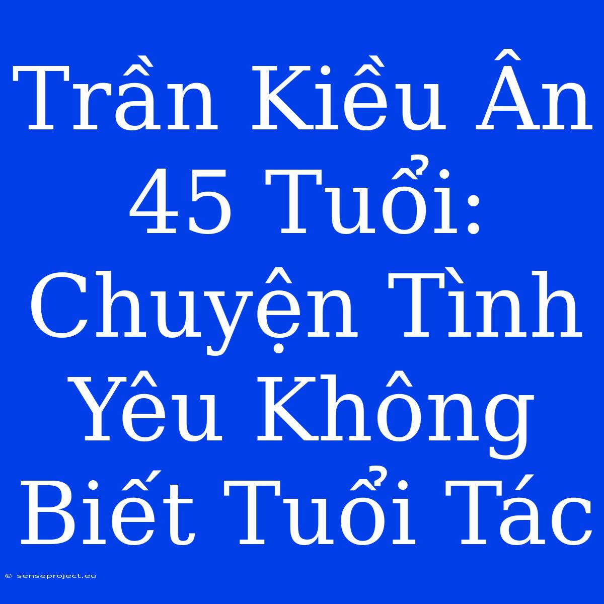 Trần Kiều Ân 45 Tuổi: Chuyện Tình Yêu Không Biết Tuổi Tác