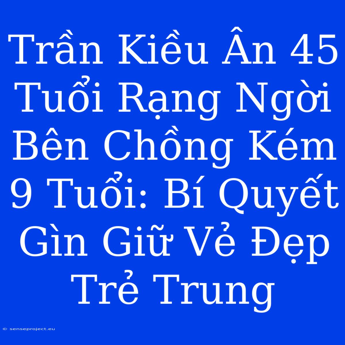 Trần Kiều Ân 45 Tuổi Rạng Ngời Bên Chồng Kém 9 Tuổi: Bí Quyết Gìn Giữ Vẻ Đẹp Trẻ Trung