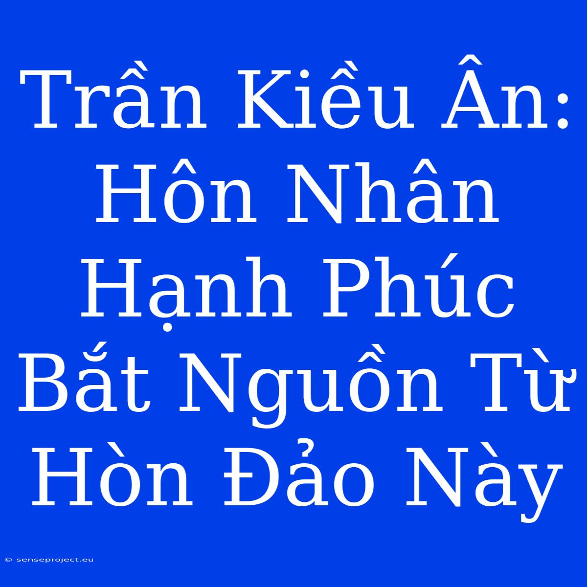 Trần Kiều Ân: Hôn Nhân Hạnh Phúc Bắt Nguồn Từ Hòn Đảo Này