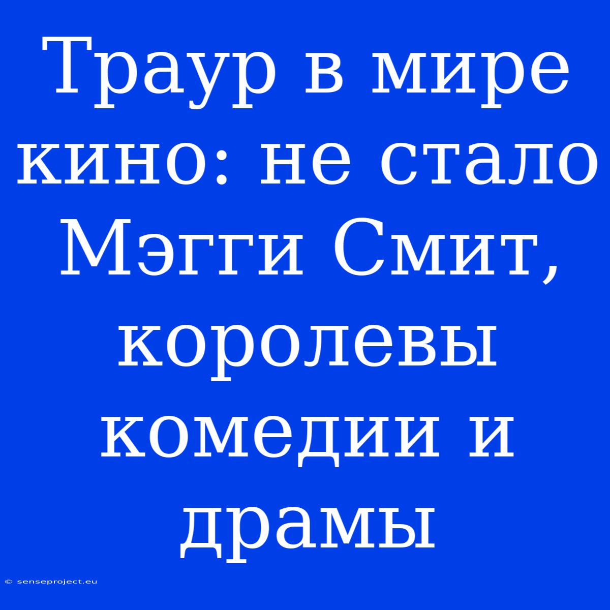 Траур В Мире Кино: Не Стало Мэгги Смит, Королевы Комедии И Драмы