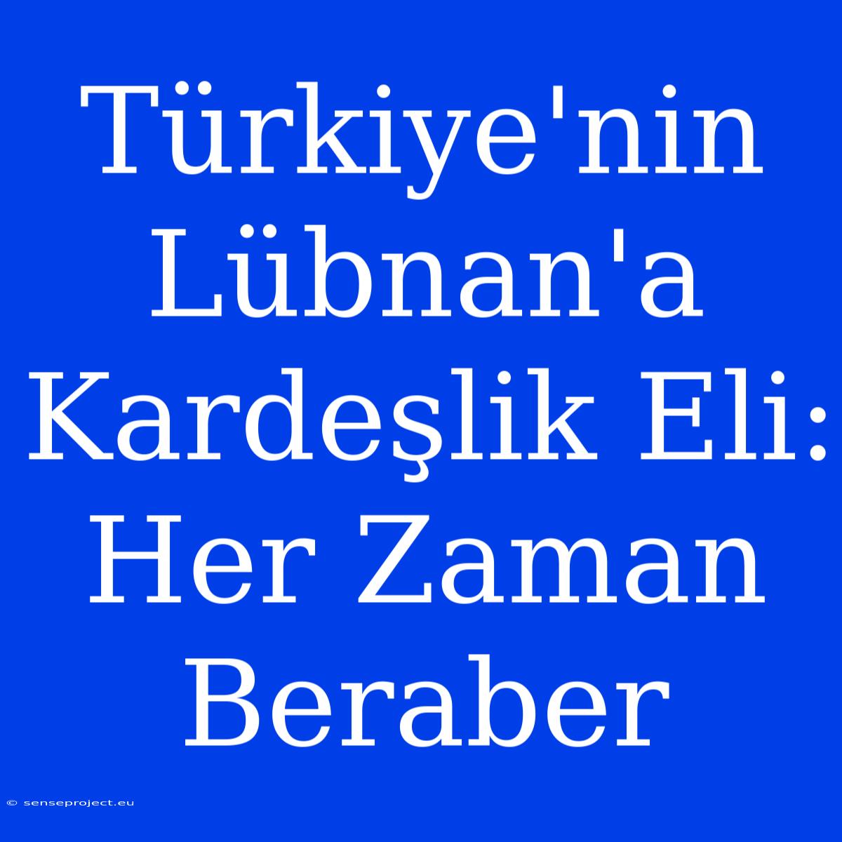 Türkiye'nin Lübnan'a Kardeşlik Eli: Her Zaman Beraber