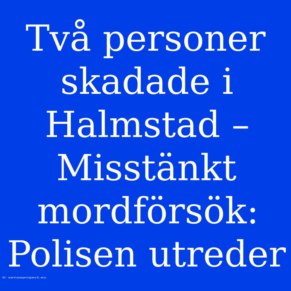 Två Personer Skadade I Halmstad – Misstänkt Mordförsök: Polisen Utreder