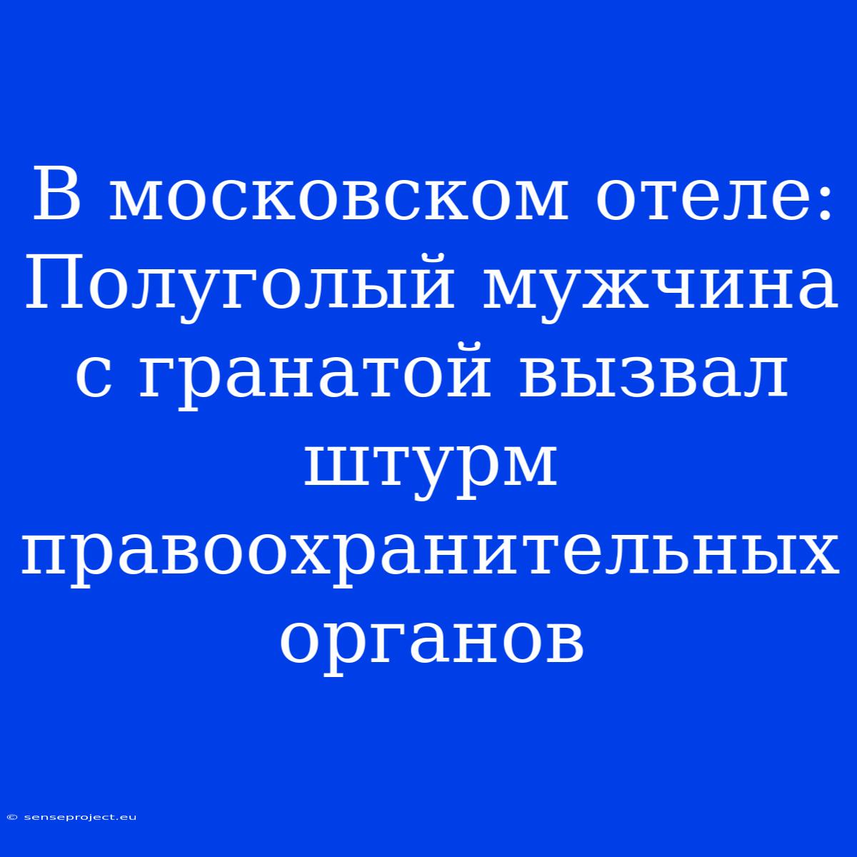 В Московском Отеле: Полуголый Мужчина С Гранатой Вызвал Штурм Правоохранительных Органов