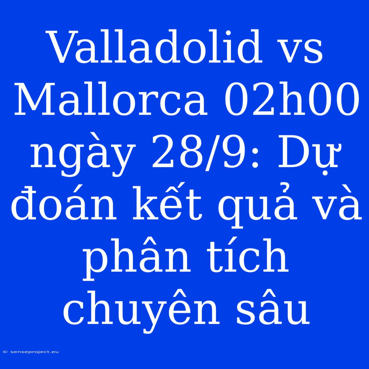 Valladolid Vs Mallorca 02h00 Ngày 28/9: Dự Đoán Kết Quả Và Phân Tích Chuyên Sâu