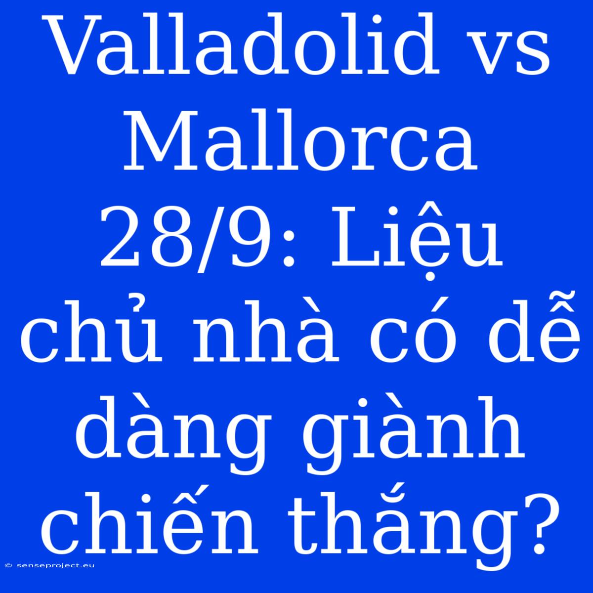 Valladolid Vs Mallorca 28/9: Liệu Chủ Nhà Có Dễ Dàng Giành Chiến Thắng?