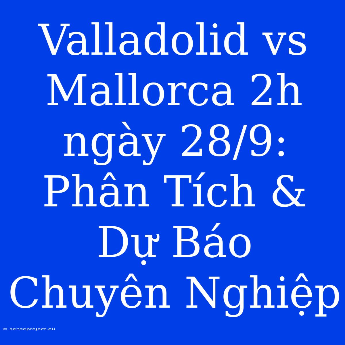 Valladolid Vs Mallorca 2h Ngày 28/9: Phân Tích & Dự Báo Chuyên Nghiệp