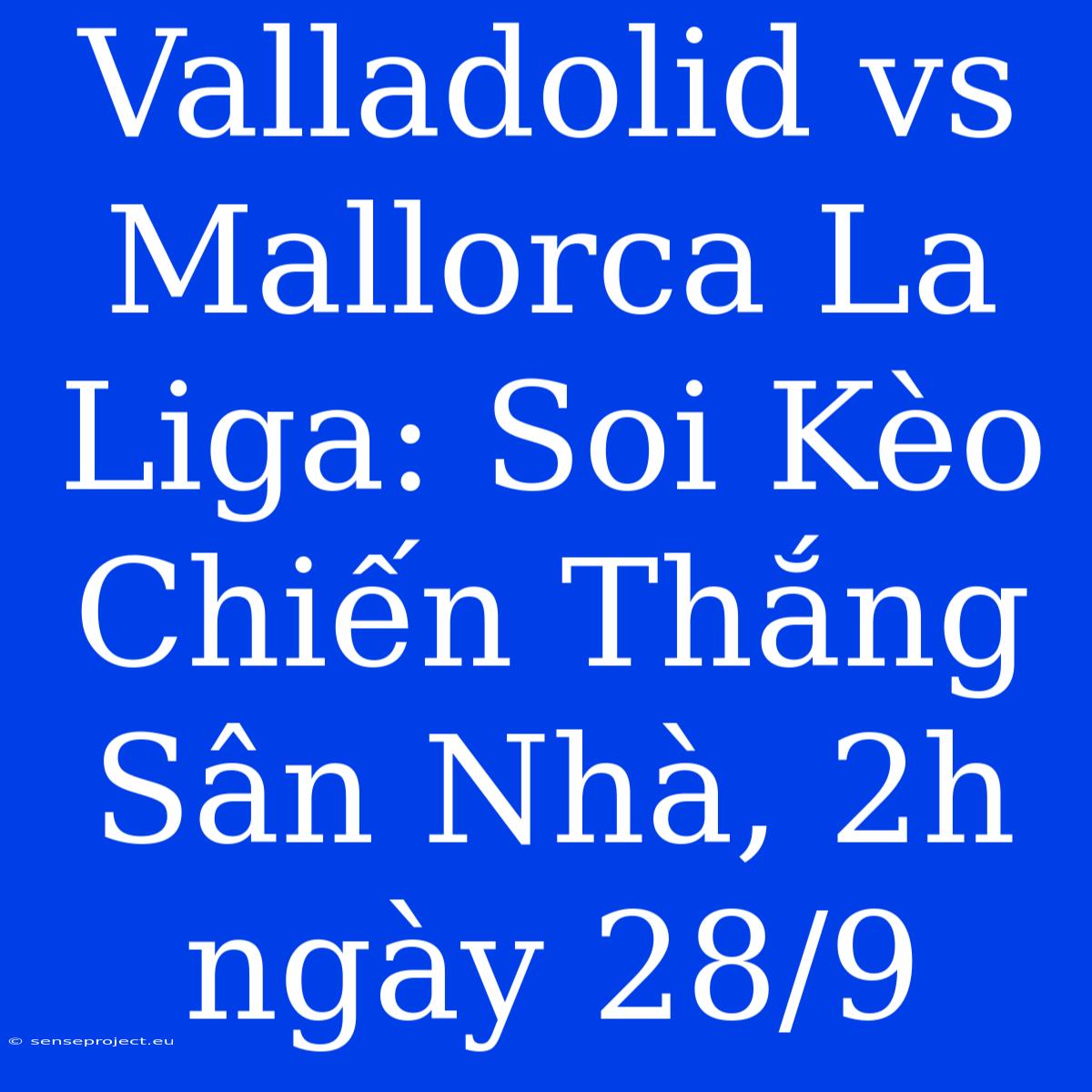 Valladolid Vs Mallorca La Liga: Soi Kèo Chiến Thắng Sân Nhà, 2h Ngày 28/9