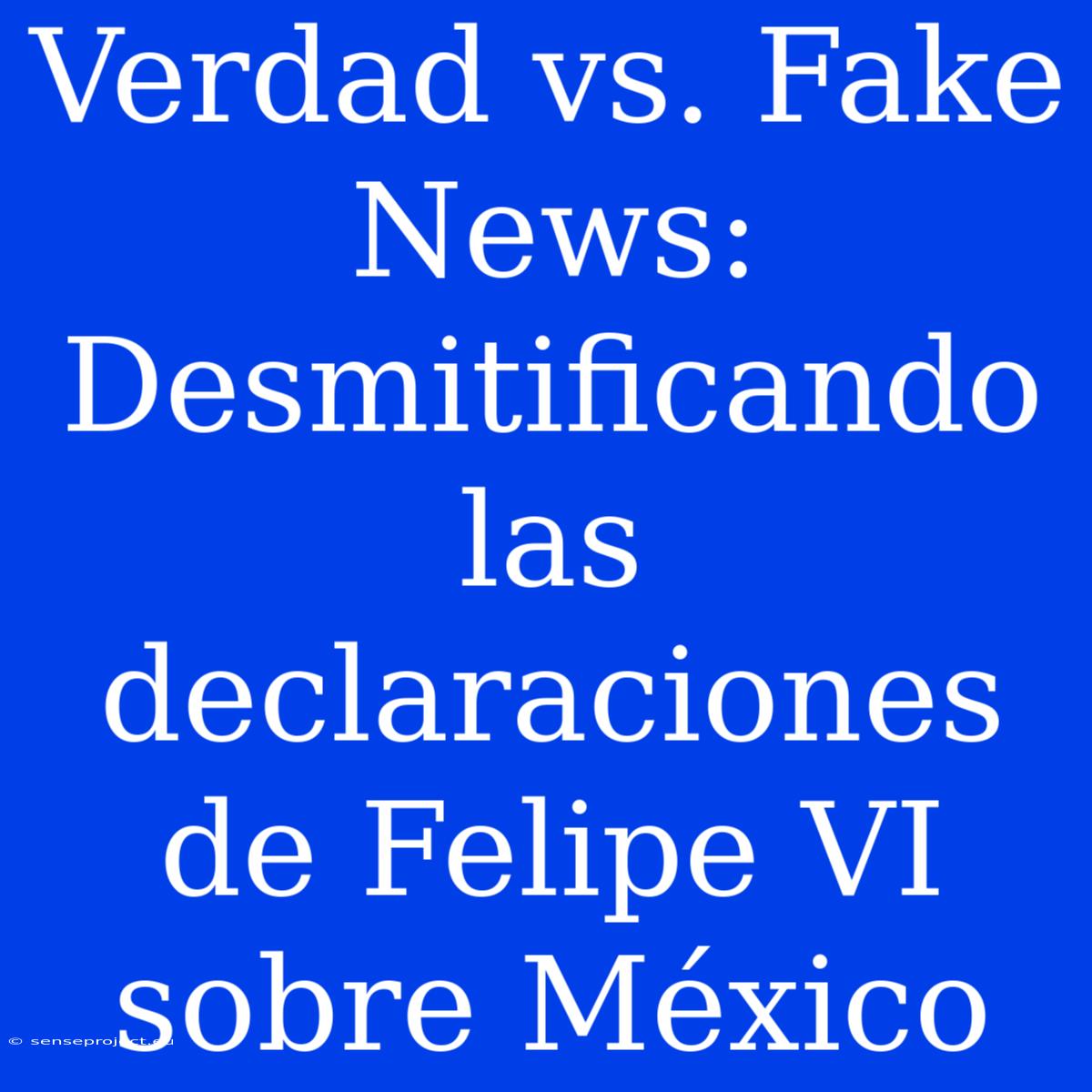 Verdad Vs. Fake News: Desmitificando Las Declaraciones De Felipe VI Sobre México