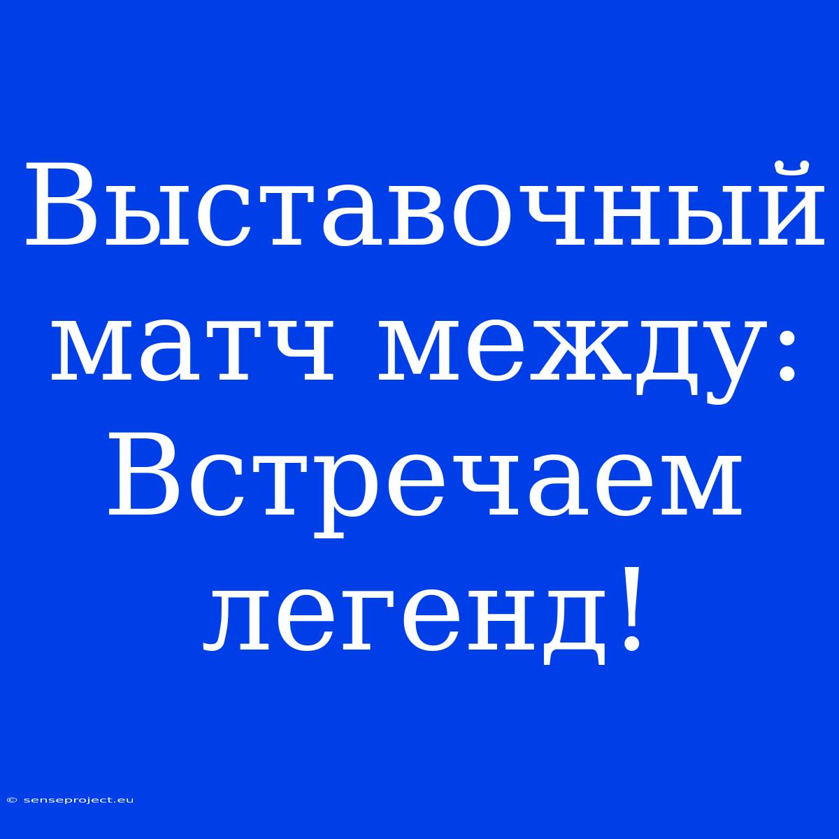 Выставочный Матч Между: Встречаем Легенд!