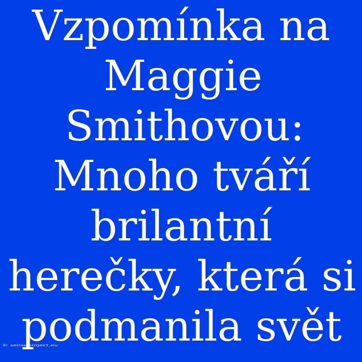 Vzpomínka Na Maggie Smithovou: Mnoho Tváří Brilantní Herečky, Která Si Podmanila Svět