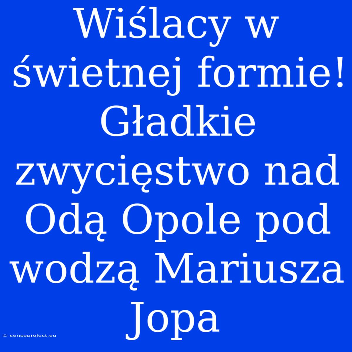 Wiślacy W Świetnej Formie! Gładkie Zwycięstwo Nad Odą Opole Pod Wodzą Mariusza Jopa