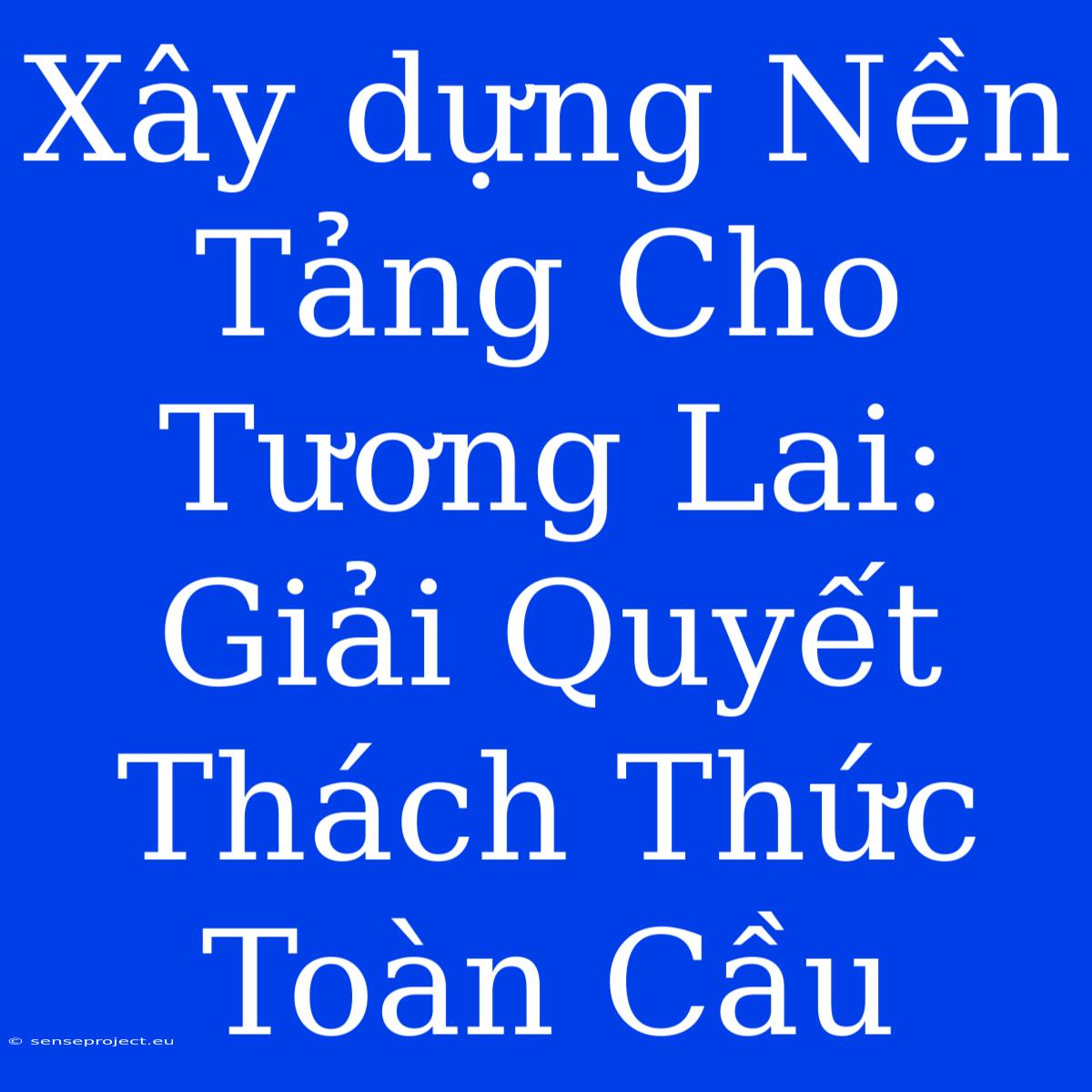 Xây Dựng Nền Tảng Cho Tương Lai: Giải Quyết Thách Thức Toàn Cầu