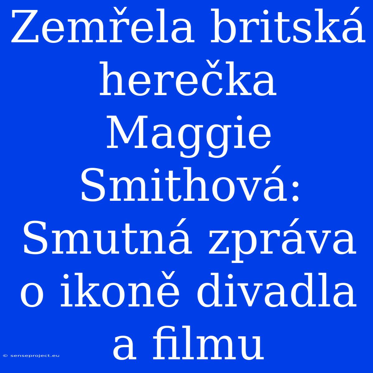 Zemřela Britská Herečka Maggie Smithová: Smutná Zpráva O Ikoně Divadla A Filmu