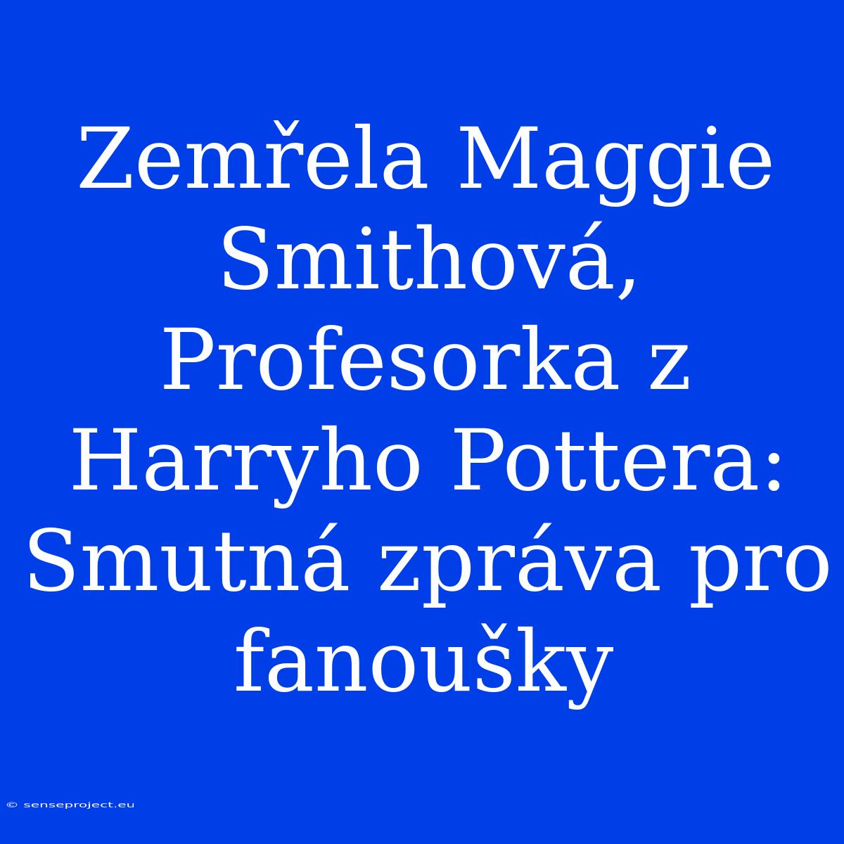 Zemřela Maggie Smithová, Profesorka Z Harryho Pottera: Smutná Zpráva Pro Fanoušky